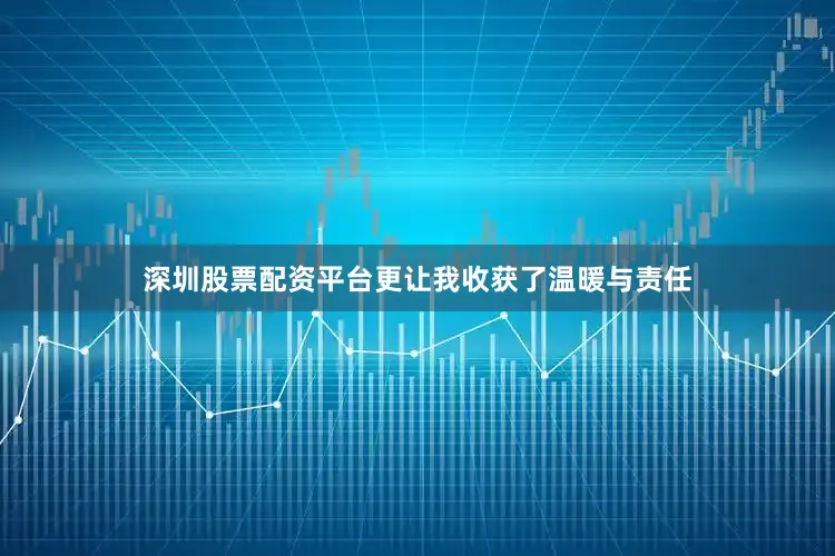深圳股票配资平台更让我收获了温暖与责任