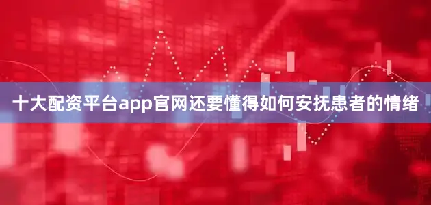 十大配资平台app官网还要懂得如何安抚患者的情绪