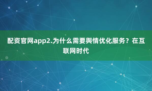 配资官网app2.为什么需要舆情优化服务？在互联网时代