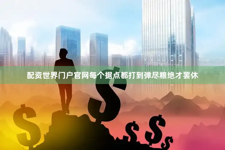 配资世界门户官网每个据点都打到弹尽粮绝才罢休