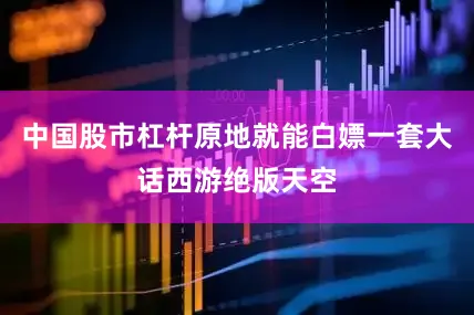 中国股市杠杆原地就能白嫖一套大话西游绝版天空
