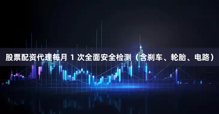 股票配资代理每月 1 次全面安全检测（含刹车、轮胎、电路）