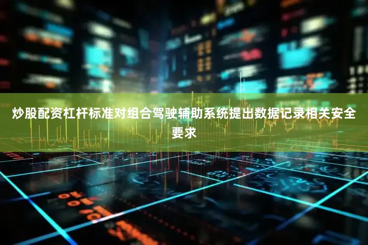 炒股配资杠杆标准对组合驾驶辅助系统提出数据记录相关安全要求