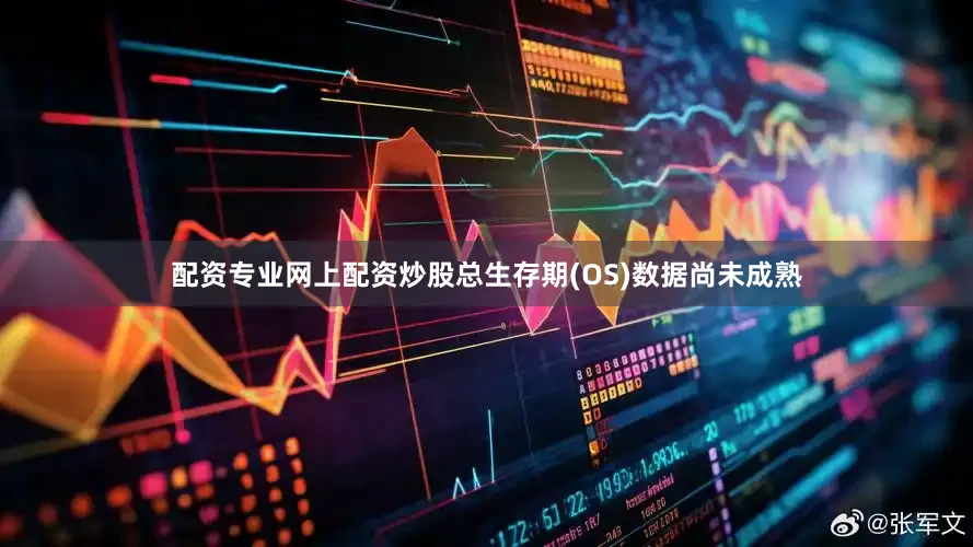 配资专业网上配资炒股总生存期(OS)数据尚未成熟