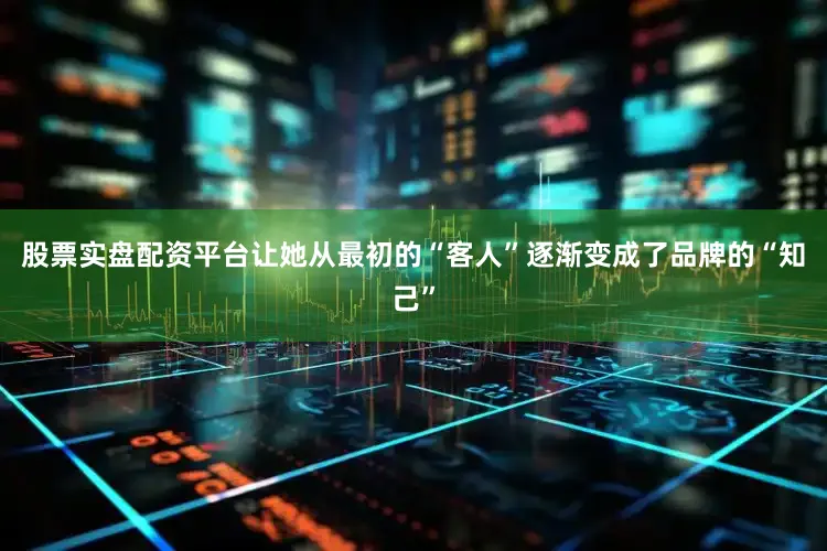 股票实盘配资平台让她从最初的“客人”逐渐变成了品牌的“知己”