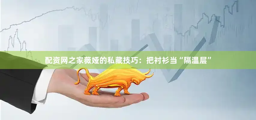 配资网之家薇娅的私藏技巧：把衬衫当“隔温层”