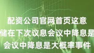 配资公司官网首页这意味着美联储在下次议息会议中降息是大概率事件