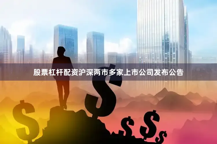 股票杠杆配资沪深两市多家上市公司发布公告