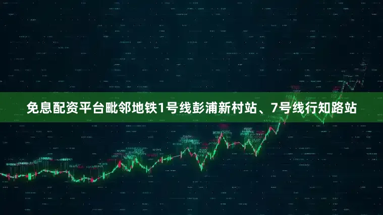 免息配资平台毗邻地铁1号线彭浦新村站、7号线行知路站