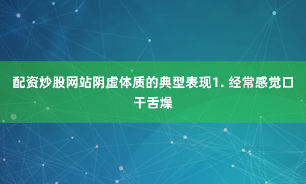 配资炒股网站阴虚体质的典型表现1. 经常感觉口干舌燥